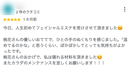 今日、人生初めてフェイシャルエステを受けさせて頂きました😊
桃花さんの優しいおててで、ひとの手のぬくもりを感じました。「温めてるのかな」と思うくらい、ぽかぽかしてとっても気持ちがよかったです。
桃花さんのおかげで、私は寝れる材料を頂きました☺️
またカラダのメンテナンスを宜しくお願いします!!!